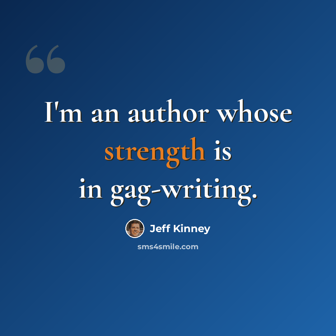 “I'm an author whose strength is in gag-writing.” quote by Jeff Kinney