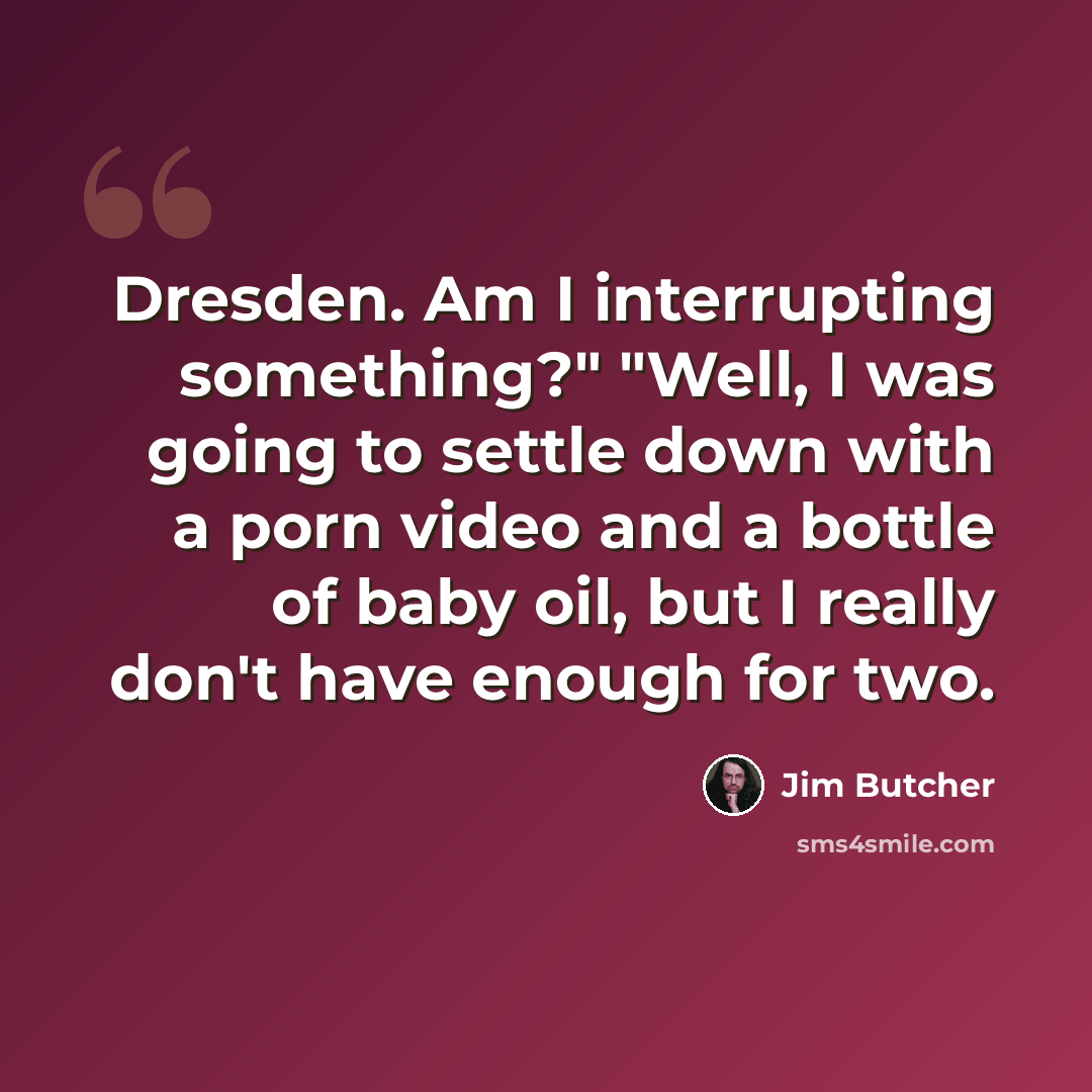 “Dresden. Am I interrupting something?" "Well, I was going to settle down with a porn video and a bottle of baby oil, but I really don't have enough for two.” quote by Jim Butcher