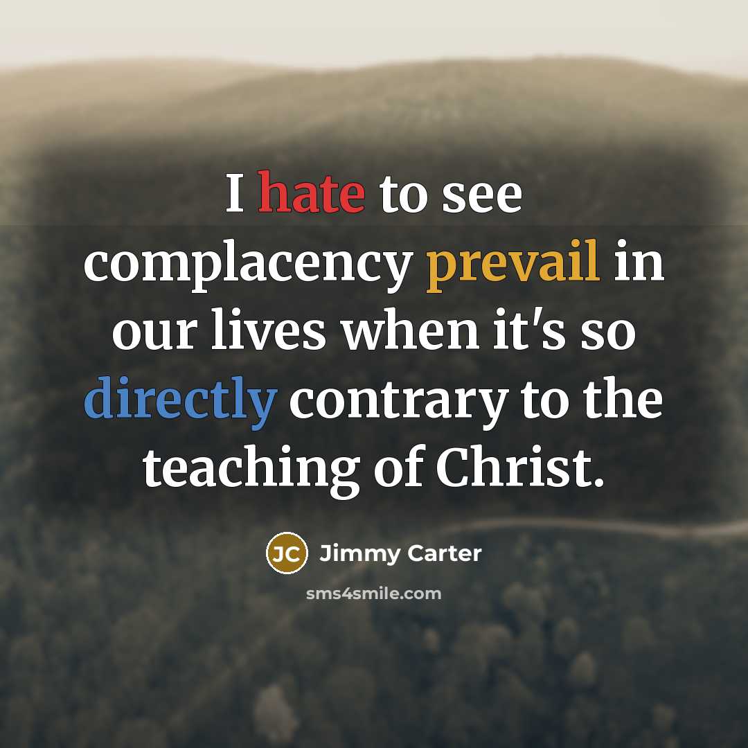 “I hate to see complacency prevail in our lives when it's so directly contrary to the teaching of Christ.” quote by Jimmy Carter