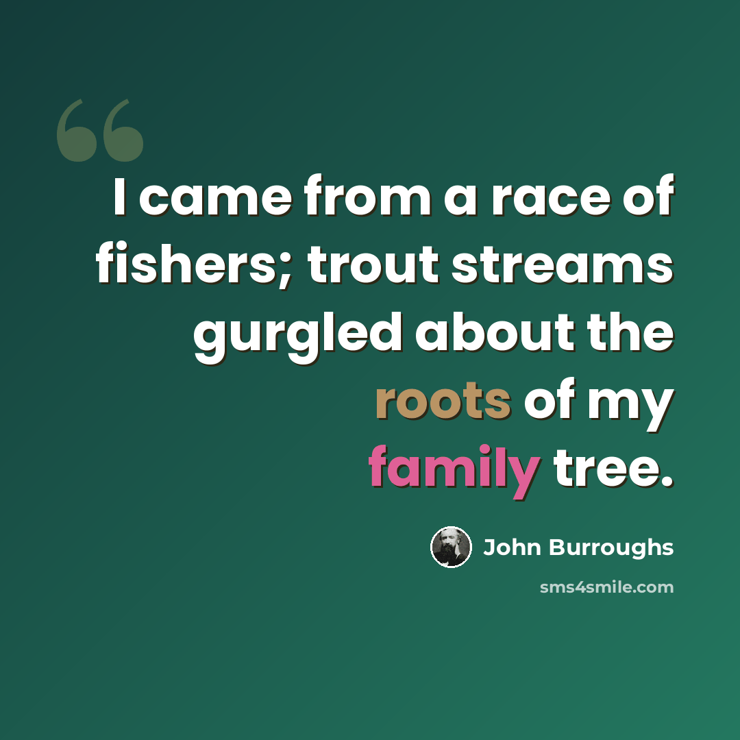 “I came from a race of fishers; trout streams gurgled about the roots of my family tree.” quote by John Burroughs
