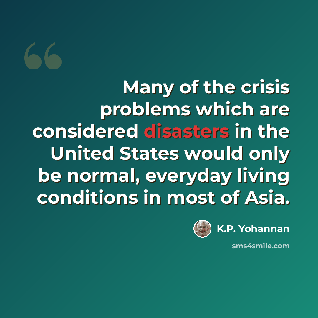 “Many of the crisis problems which are considered disasters in the United States would only be normal, everyday living conditions in most of Asia.” quote by K.P. Yohannan