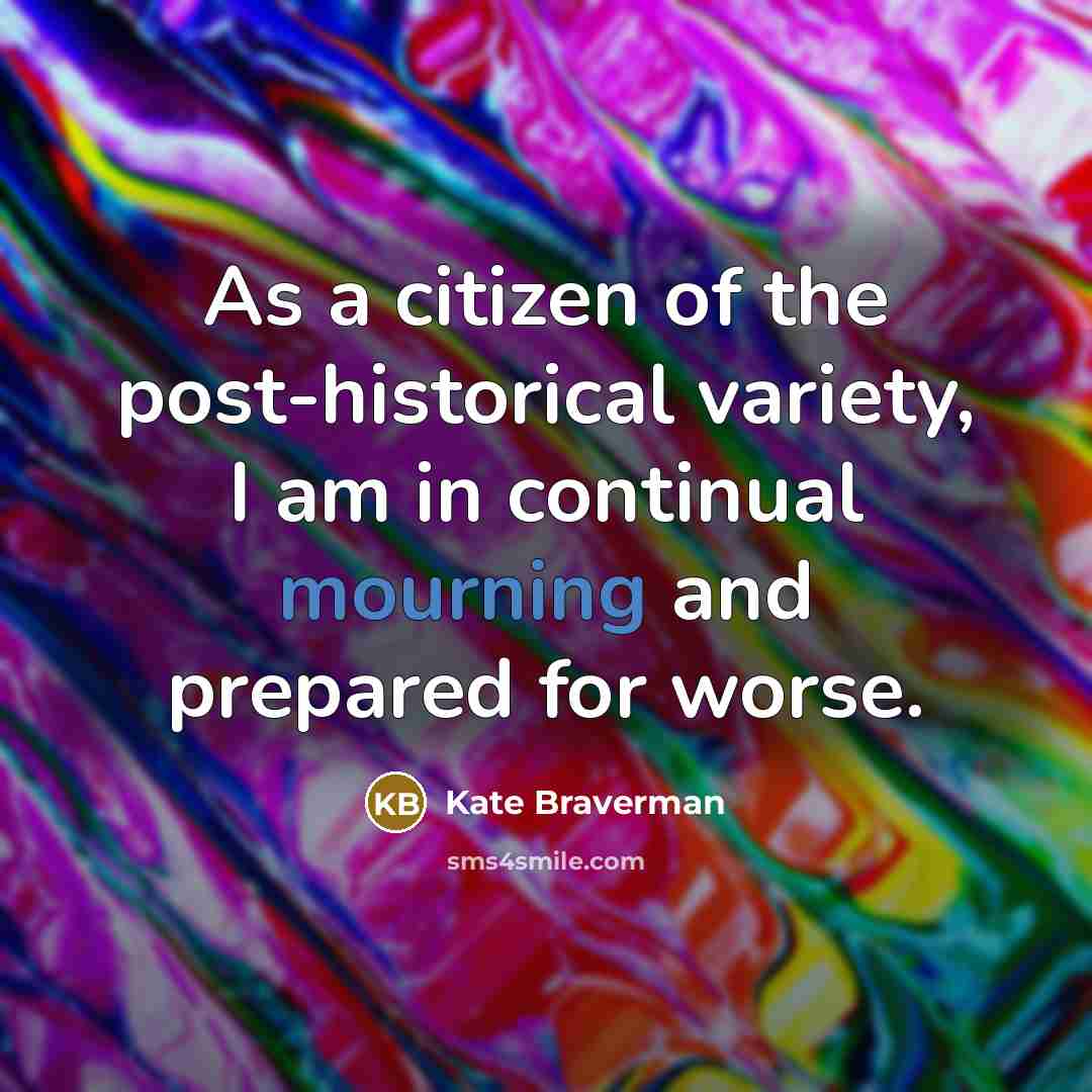 “As a citizen of the post-historical variety, I am in continual mourning and prepared for worse.” quote by Kate Braverman