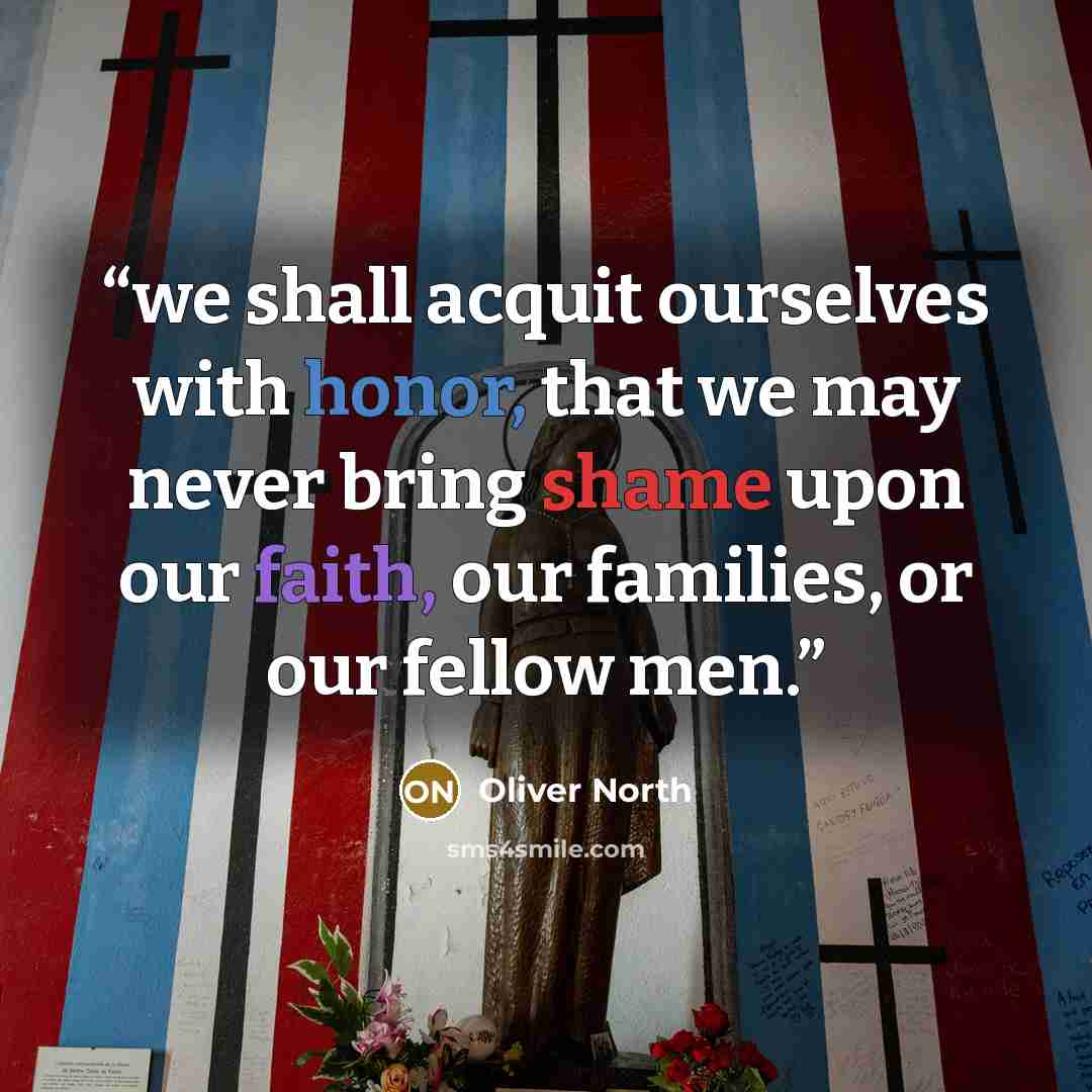 “we shall acquit ourselves with honor, that we may never bring shame upon our faith, our families, or our fellow men.” quote by Oliver North