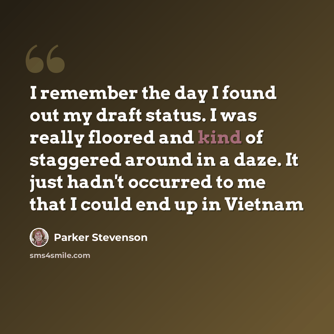 “I remember the day I found out my draft status. I was really floored and kind of staggered around in a daze. It just hadn't occurred to me that I could end up in Vietnam” quote by Parker Stevenson