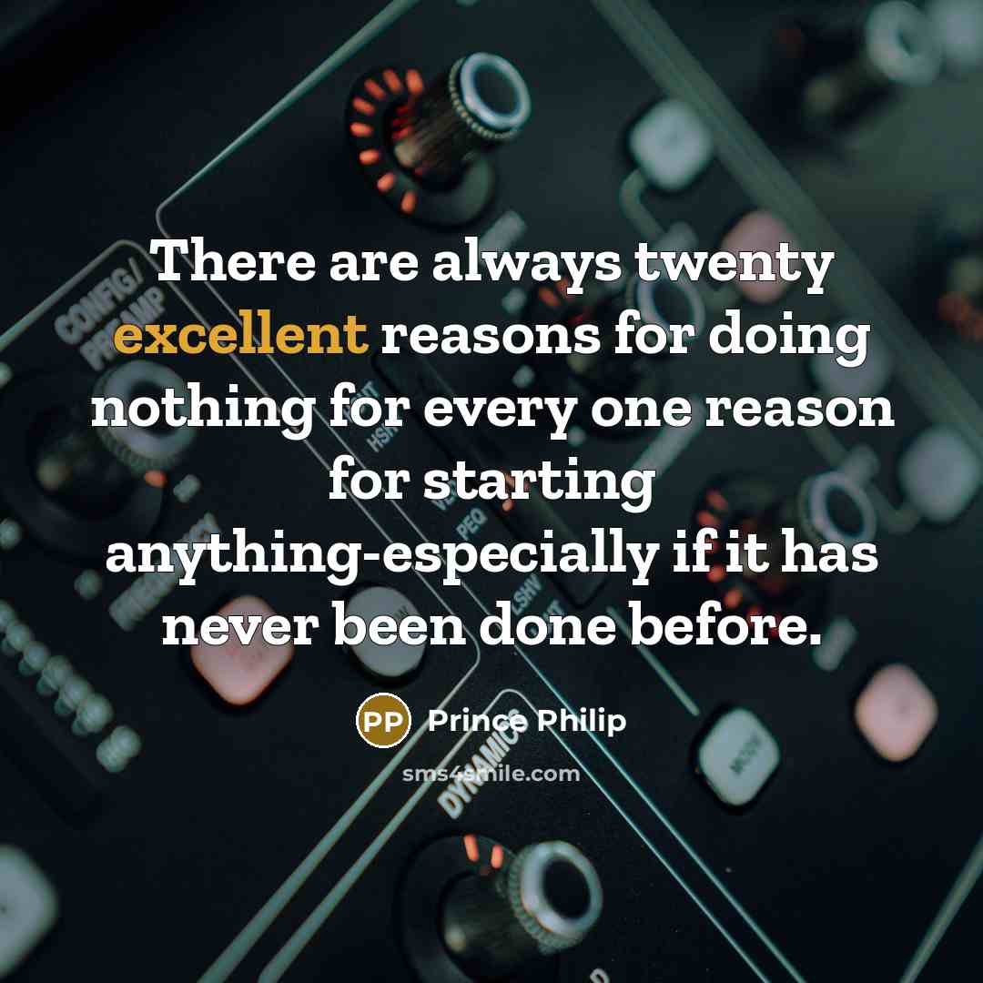 “There are always twenty excellent reasons for doing nothing for every one reason for starting anything-especially if it has never been done before.” quote by Prince Philip