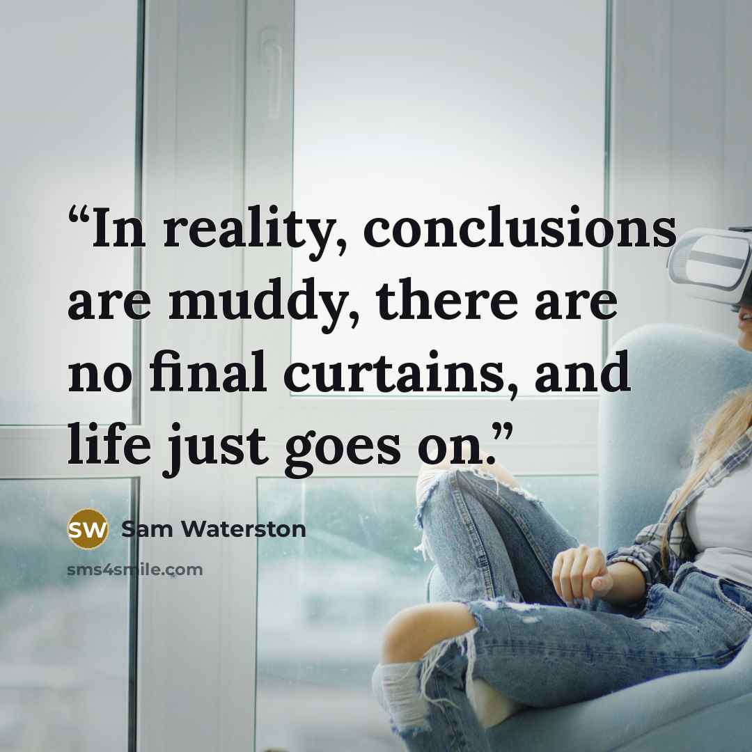 “In reality, conclusions are muddy, there are no final curtains, and life just goes on.” quote by Sam Waterston
