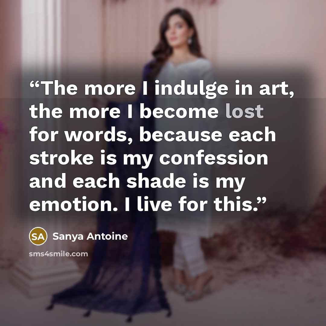 “The more I indulge in art, the more I become lost for words, because each stroke is my confession and each shade is my emotion. I live for this.” quote by Sanya Antoine