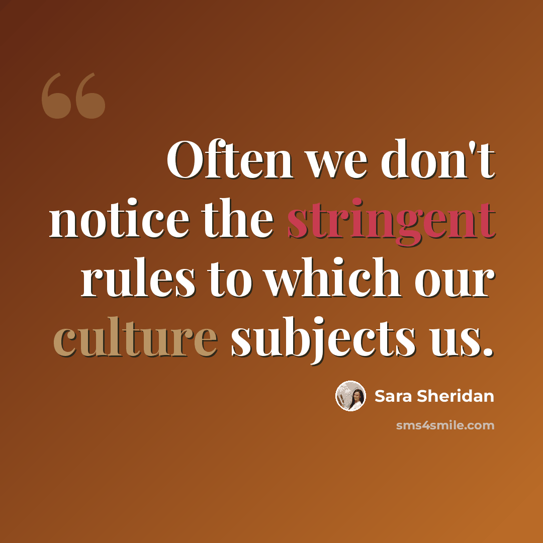 “Often we don't notice the stringent rules to which our culture subjects us.” quote by Sara Sheridan