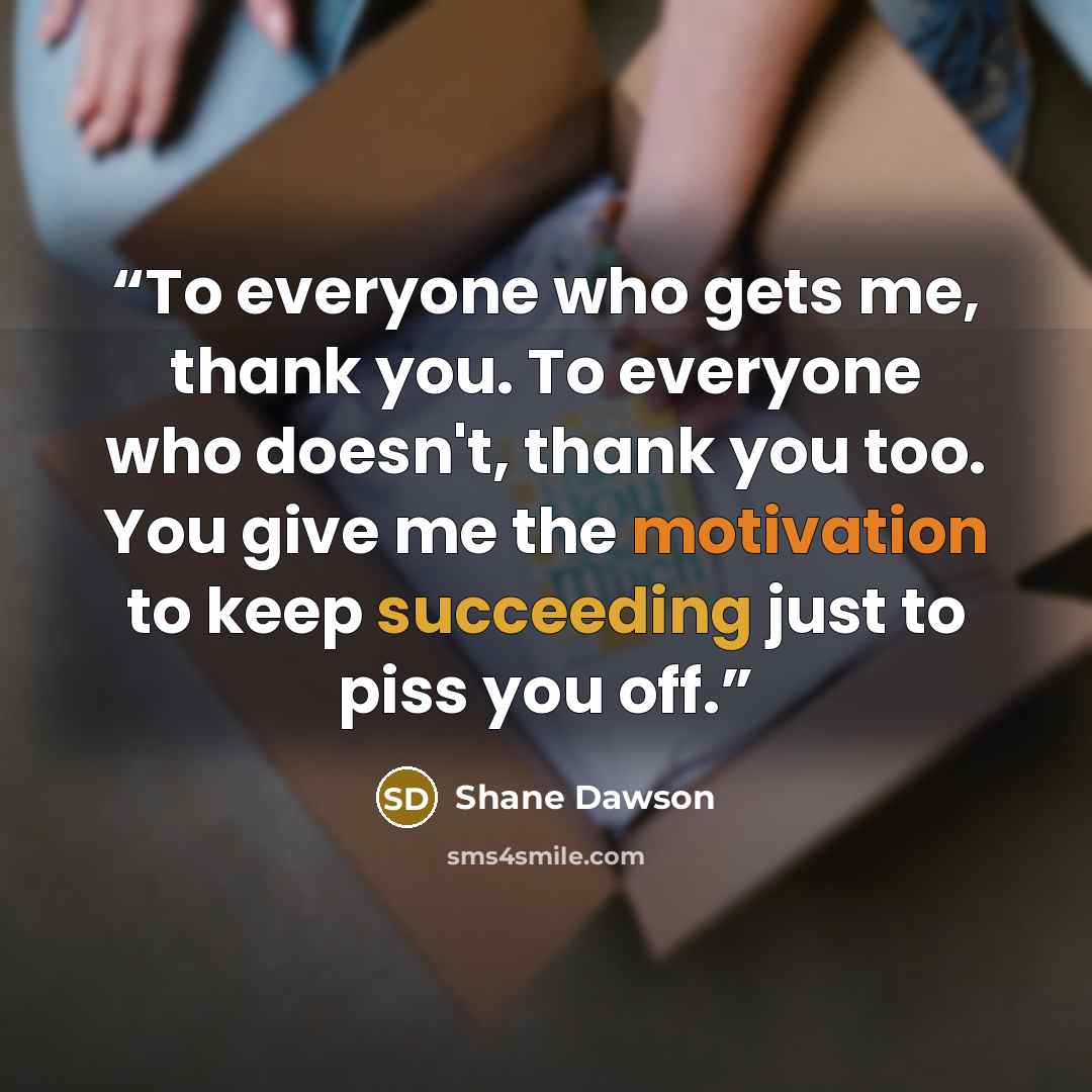“To everyone who gets me, thank you. To everyone who doesn't, thank you too. You give me the motivation to keep succeeding just to piss you off.” quote by Shane Dawson