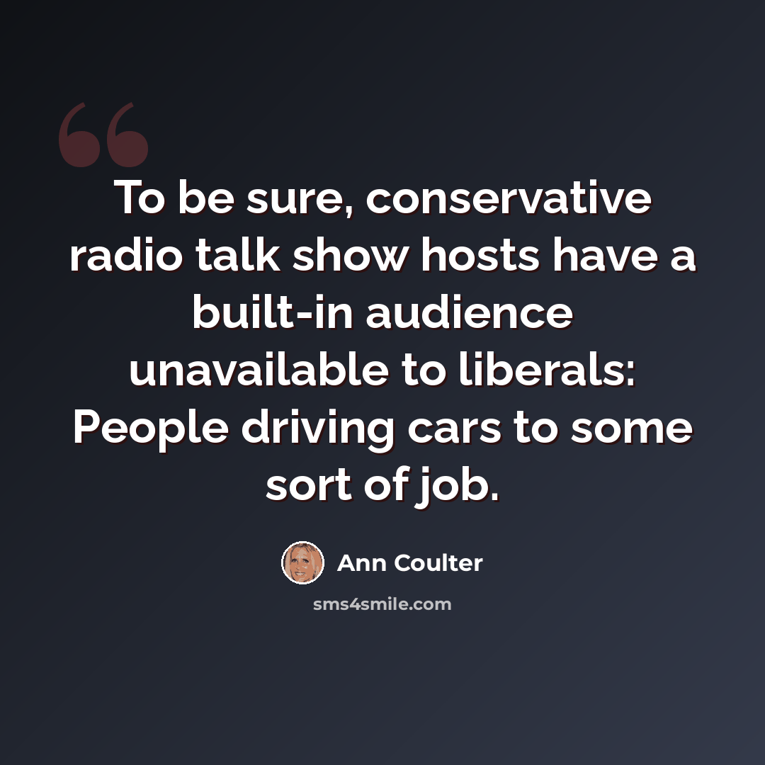 “To be sure, conservative radio talk show hosts have a built-in audience unavailable to liberals: People driving cars to some sort of job.” quote by Ann Coulter