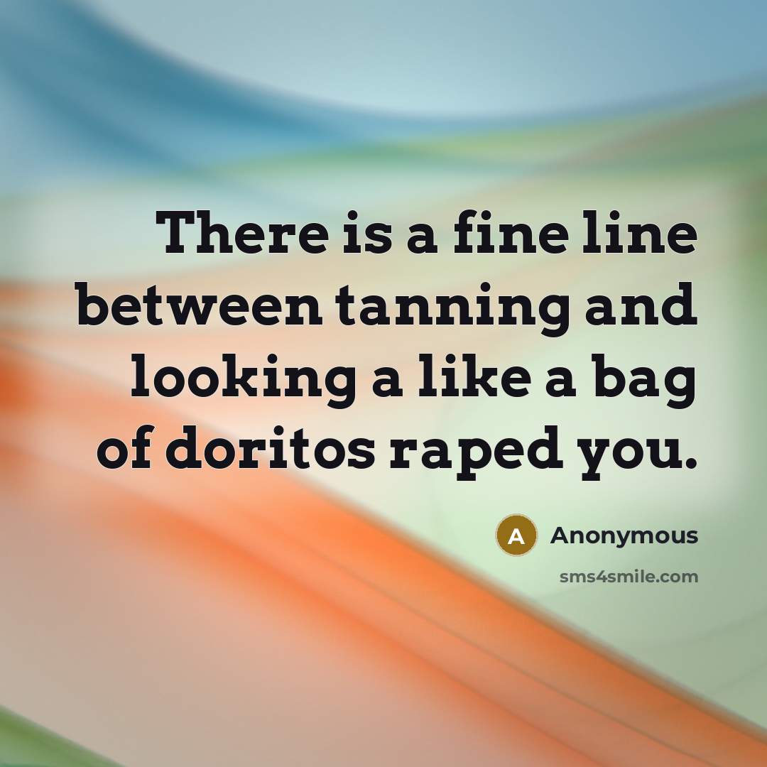 “There is a fine line between tanning and looking a like a bag of doritos raped you.” quote by Anonymous