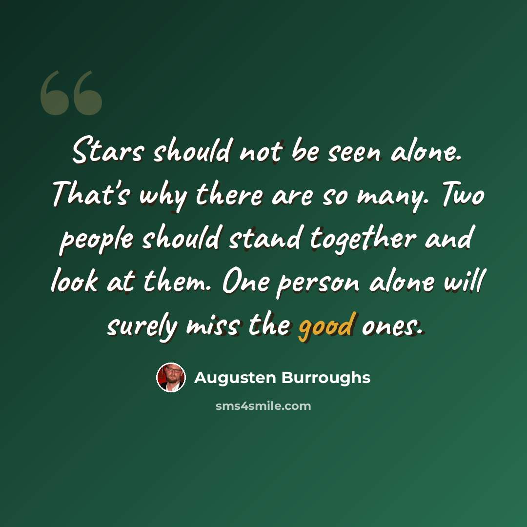 “Stars should not be seen alone. That's why there are so many. Two people should stand together and look at them. One person alone will surely miss the good ones.” quote by Augusten Burroughs