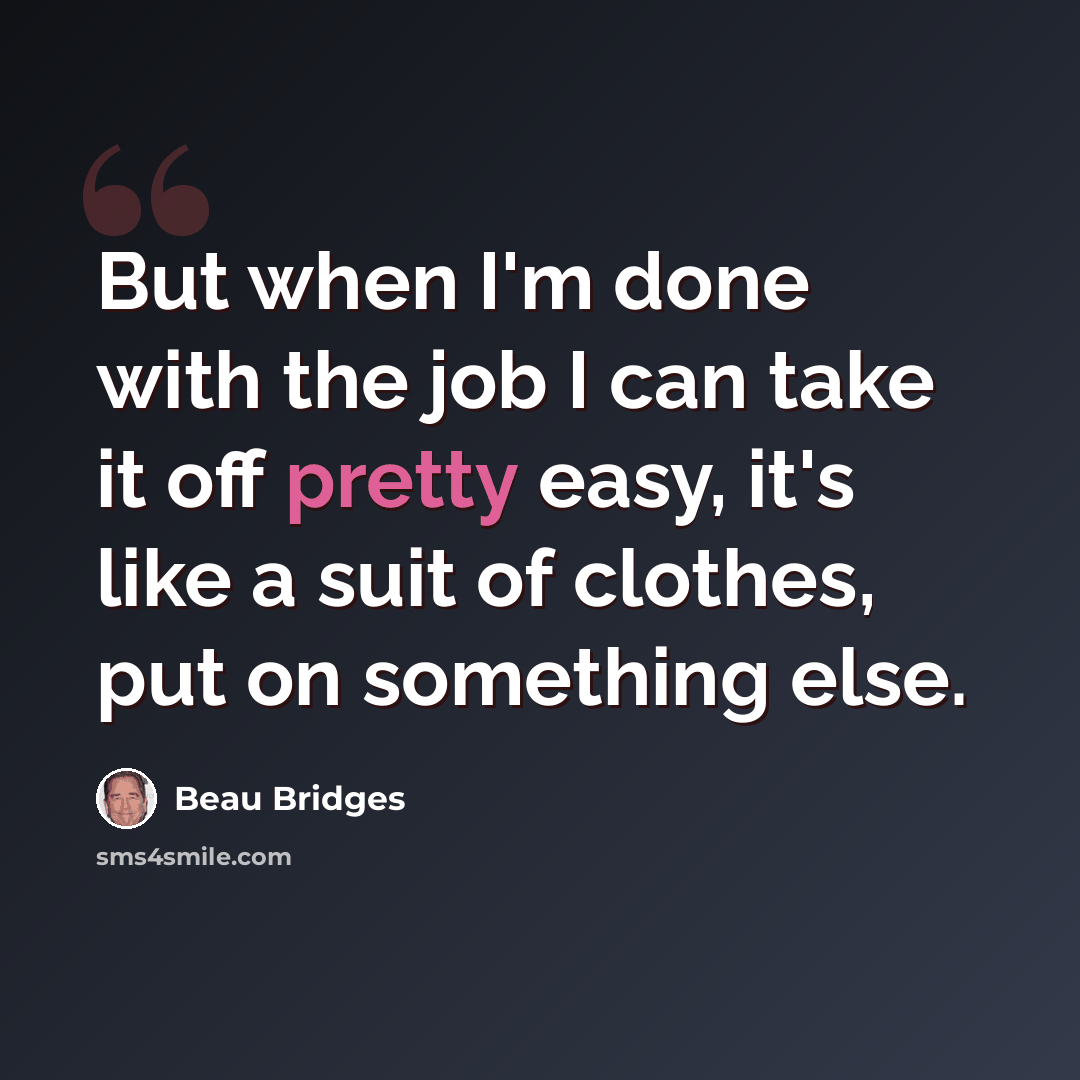 “But when I'm done with the job I can take it off pretty easy, it's like a suit of clothes, put on something else.” quote by Beau Bridges