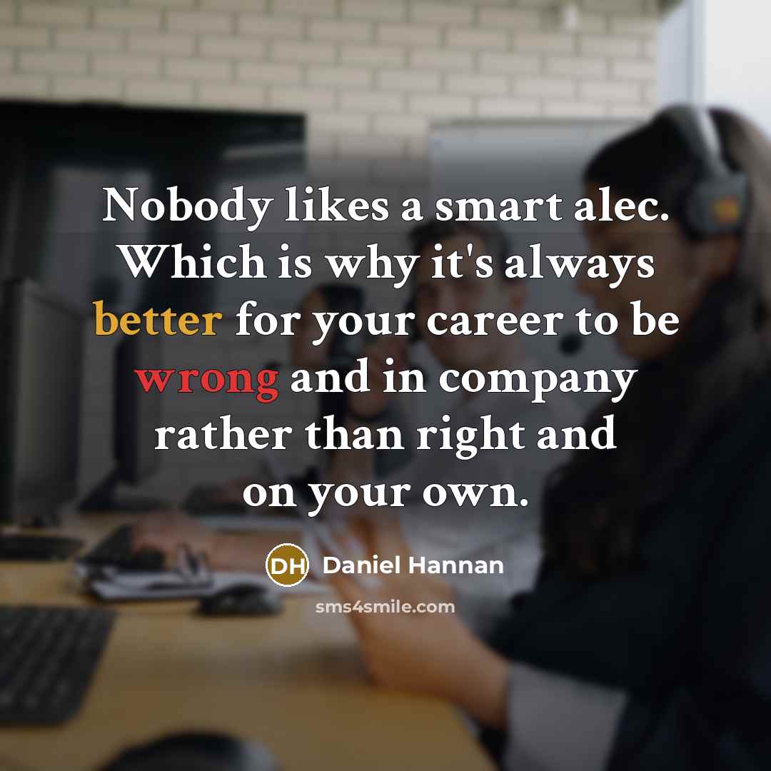 “Nobody likes a smart alec. Which is why it's always better for your career to be wrong and in company rather than right and on your own.” quote by Daniel Hannan