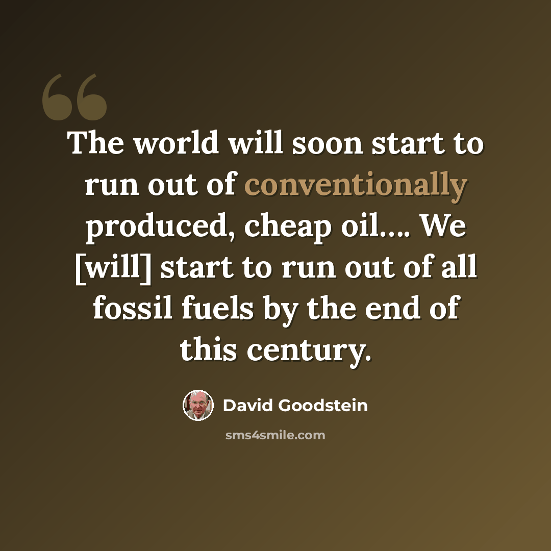 “The world will soon start to run out of conventionally produced, cheap oil…. We [will] start to run out of all fossil fuels by the end of this century.” quote by David Goodstein
