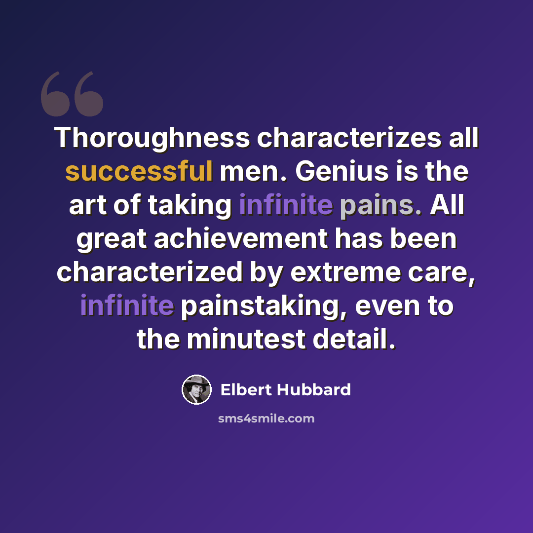 “Thoroughness characterizes all successful men. Genius is the art of taking infinite pains. All great achievement has been characterized by extreme care, infinite painstaking, even to the minutest detail.” quote by Elbert Hubbard
