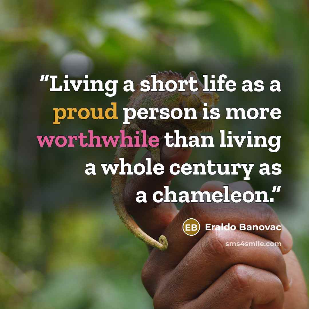 “Living a short life as a proud person is more worthwhile than living a whole century as a chameleon.” quote by Eraldo Banovac