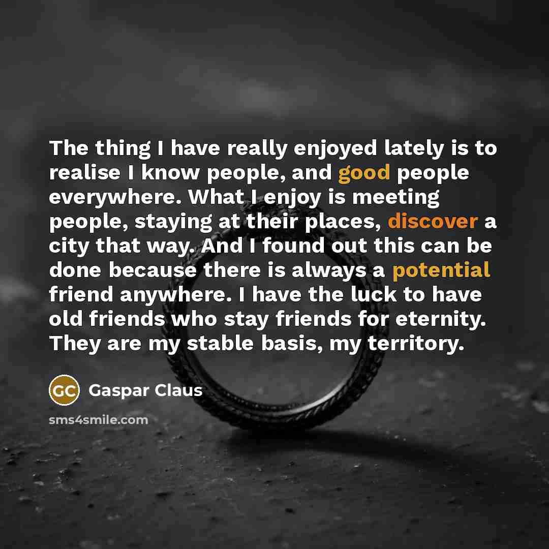 “The thing I have really enjoyed lately is to realise I know people, and good people everywhere. What I enjoy is meeting people, staying at their places, discover a city that way. And I found out this can be done because there is always a potential friend anywhere. I have the luck to have old…” quote by Gaspar Claus
