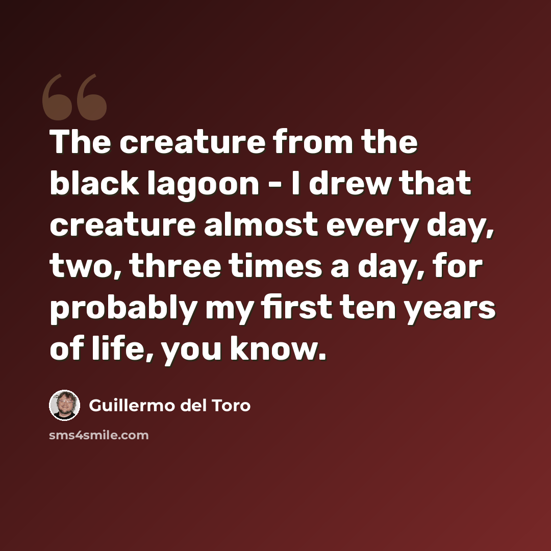 “The creature from the black lagoon - I drew that creature almost every day, two, three times a day, for probably my first ten years of life, you know.” quote by Guillermo del Toro