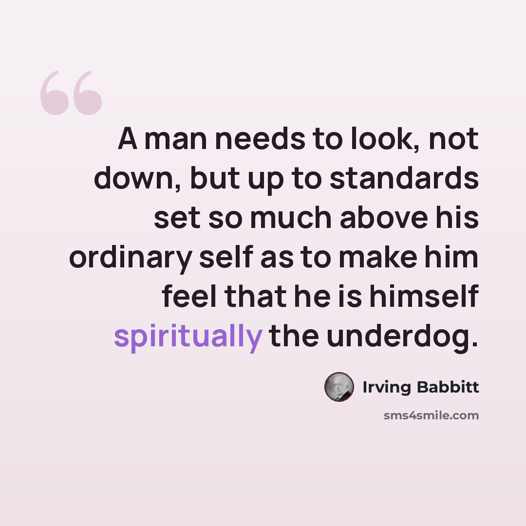 “A man needs to look, not down, but up to standards set so much above his ordinary self as to make him feel that he is himself spiritually the underdog.” quote by Irving Babbitt