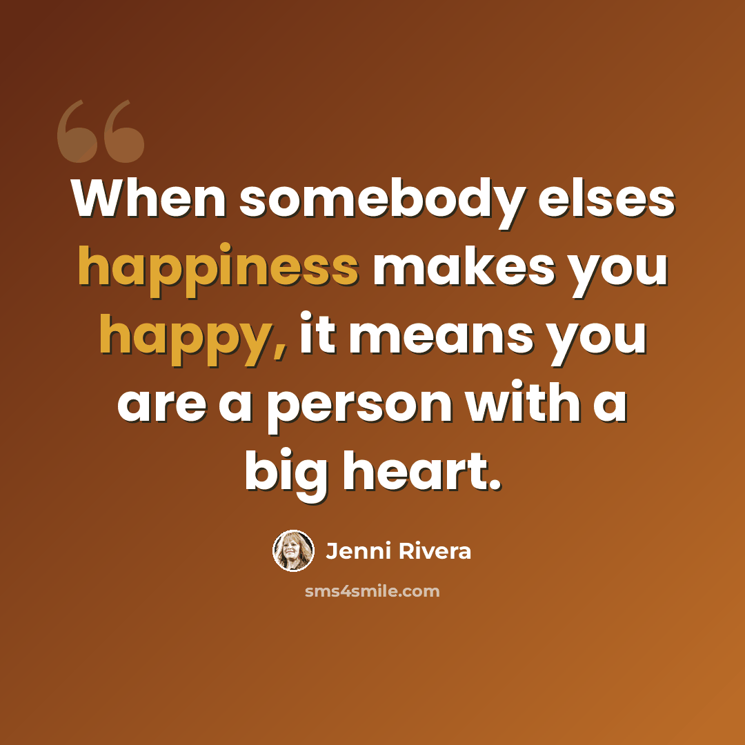 “When somebody elses happiness makes you happy, it means you are a person with a big heart.” quote by Jenni Rivera