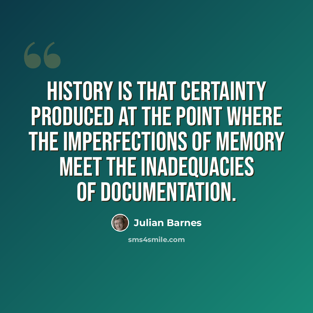 “History is that certainty produced at the point where the imperfections of memory meet the inadequacies of documentation.” quote by Julian Barnes