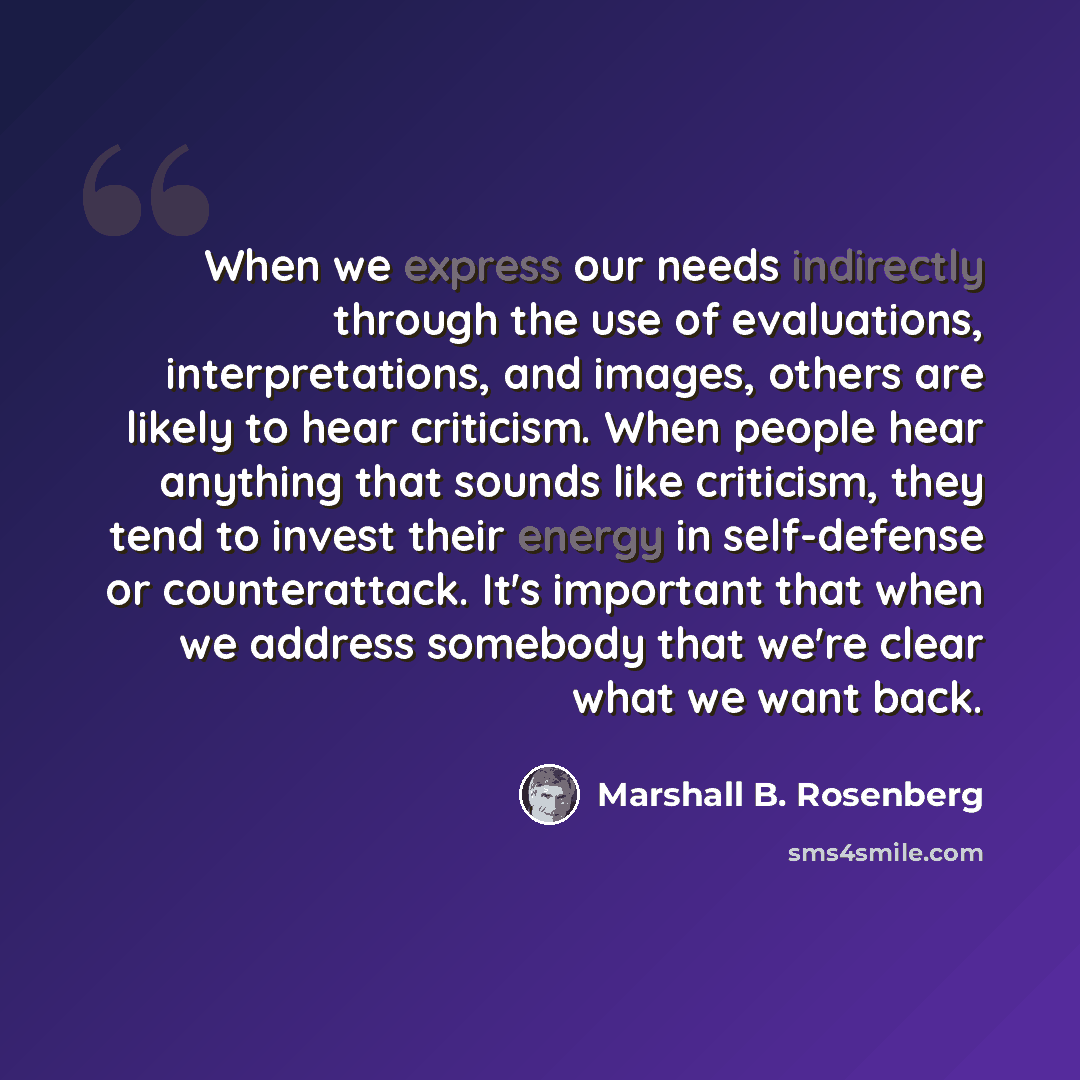“When we express our needs indirectly through the use of evaluations, interpretations, and images, others are likely to hear criticism. When people hear anything that sounds like criticism, they tend to invest their energy in self-defense or counterattack. It's important that when we address…” quote by Marshall B. Rosenberg