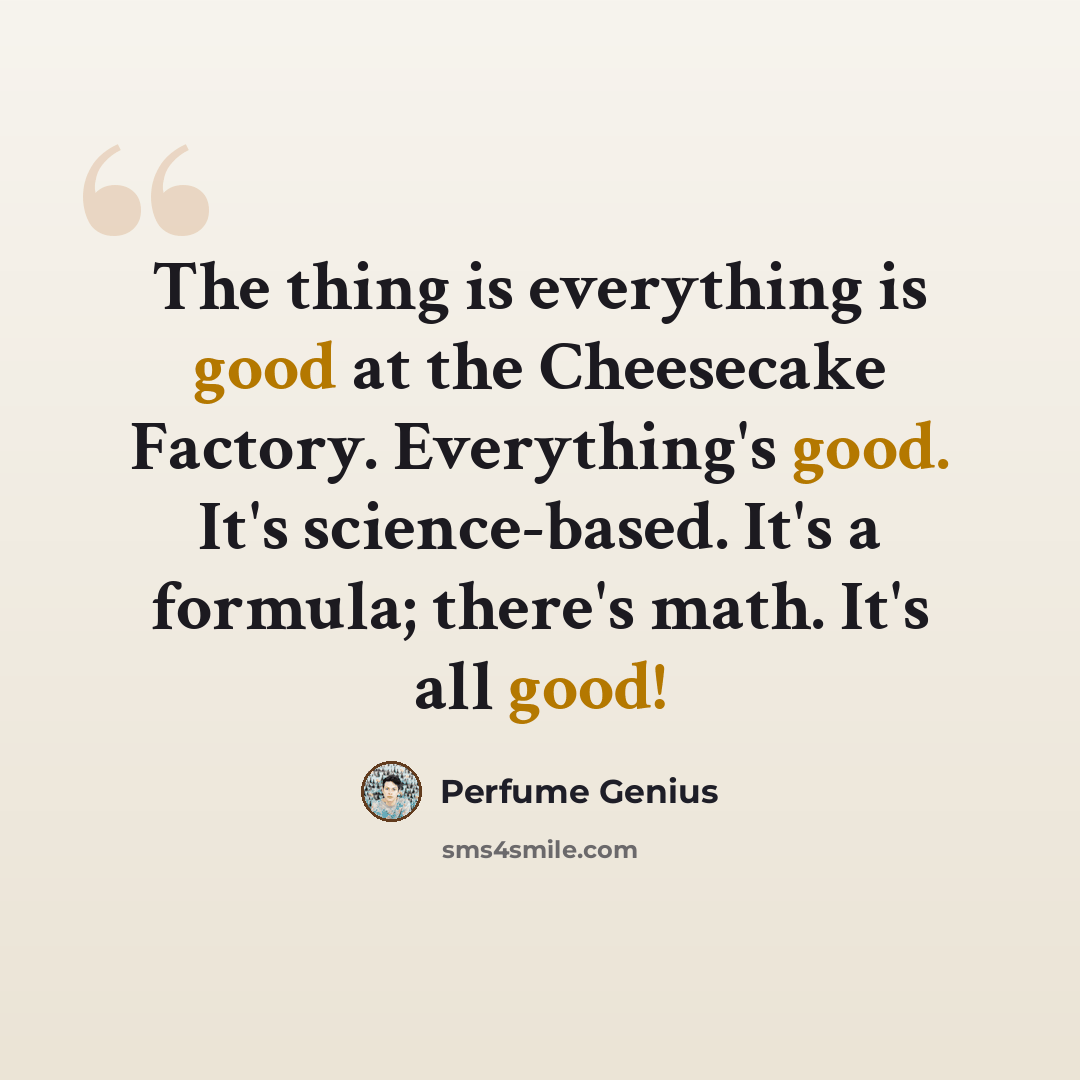 “The thing is everything is good at the Cheesecake Factory. Everything's good. It's science-based. It's a formula; there's math. It's all good!” quote by Perfume Genius