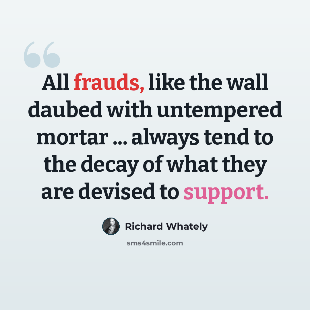 “All frauds, like the wall daubed with untempered mortar ... always tend to the decay of what they are devised to support.” quote by Richard Whately