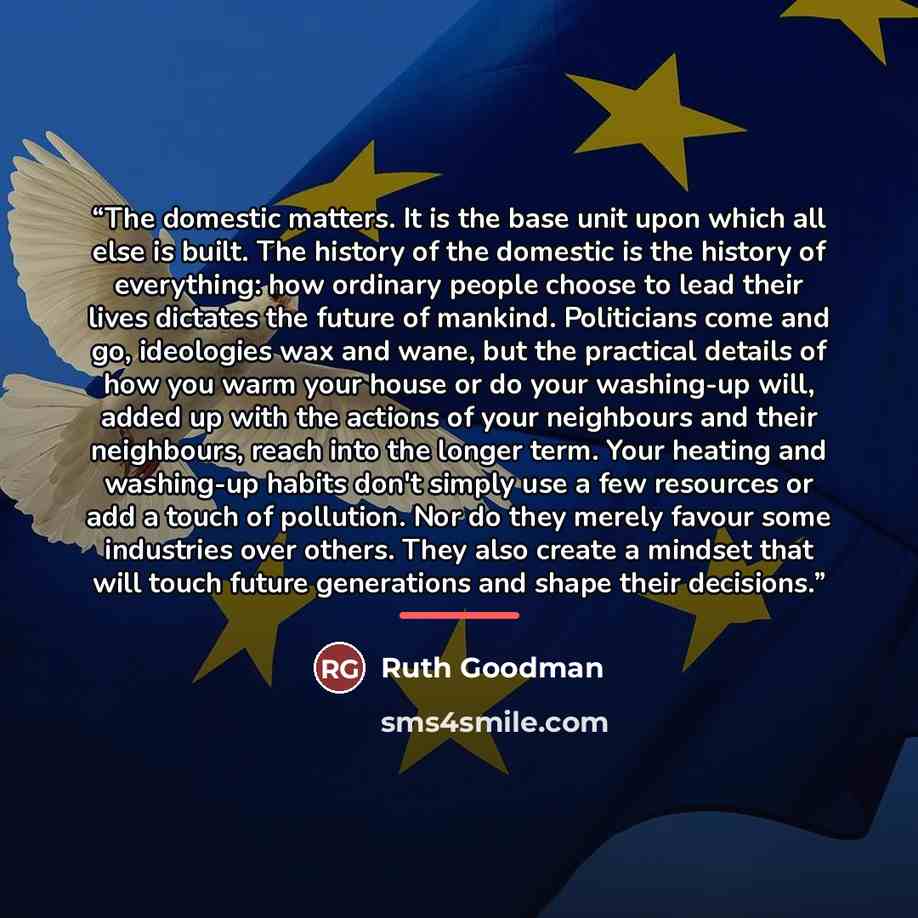“The domestic matters. It is the base unit upon which all else is built. The history of the domestic is the history of everything: how ordinary people choose to lead their lives dictates the future of mankind. Politicians come and go, ideologies wax and wane, but the practical details of how you…” quote by Ruth Goodman