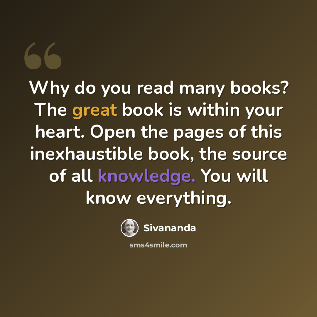 “Why do you read many books? The great book is within your heart. Open the pages of this inexhaustible book, the source of all knowledge. You will know everything.” quote by Sivananda