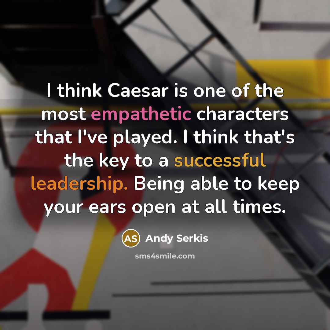“I think Caesar is one of the most empathetic characters that I've played. I think that's the key to a successful leadership. Being able to keep your ears open at all times.” quote by Andy Serkis