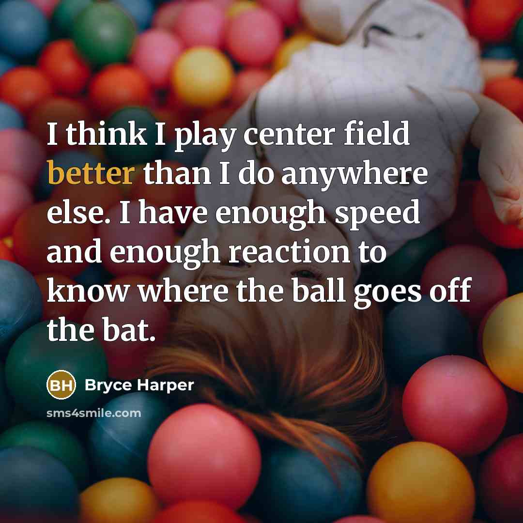 “I think I play center field better than I do anywhere else. I have enough speed and enough reaction to know where the ball goes off the bat.” quote by Bryce Harper