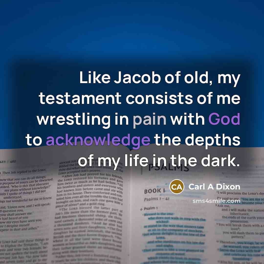“Like Jacob of old, my testament consists of me wrestling in pain with God to acknowledge the depths of my life in the dark.” quote by Carl A Dixon