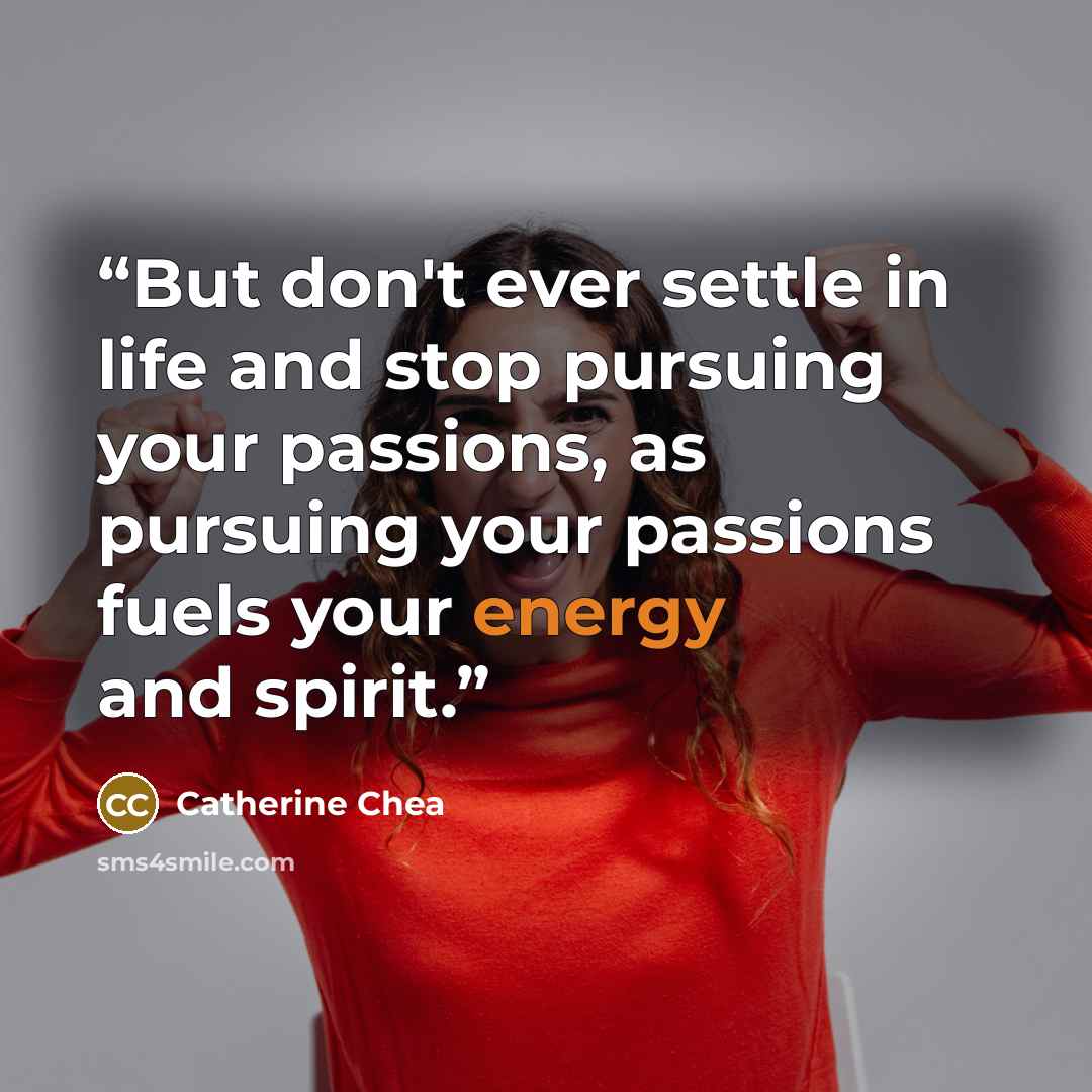 “But don't ever settle in life and stop pursuing your passions, as pursuing your passions fuels your energy and spirit.” quote by Catherine Chea