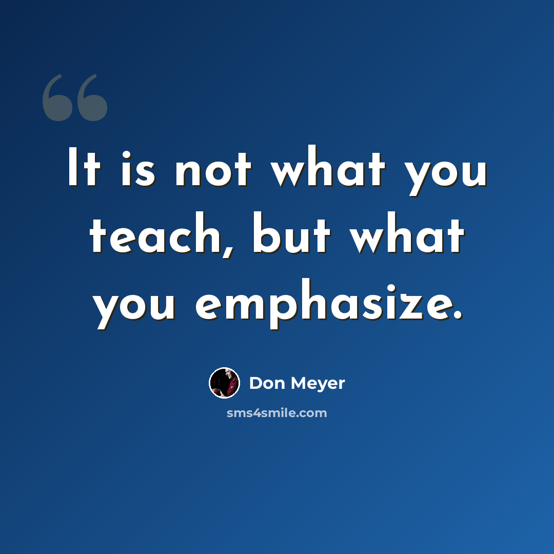 “It is not what you teach, but what you emphasize.” quote by Don Meyer