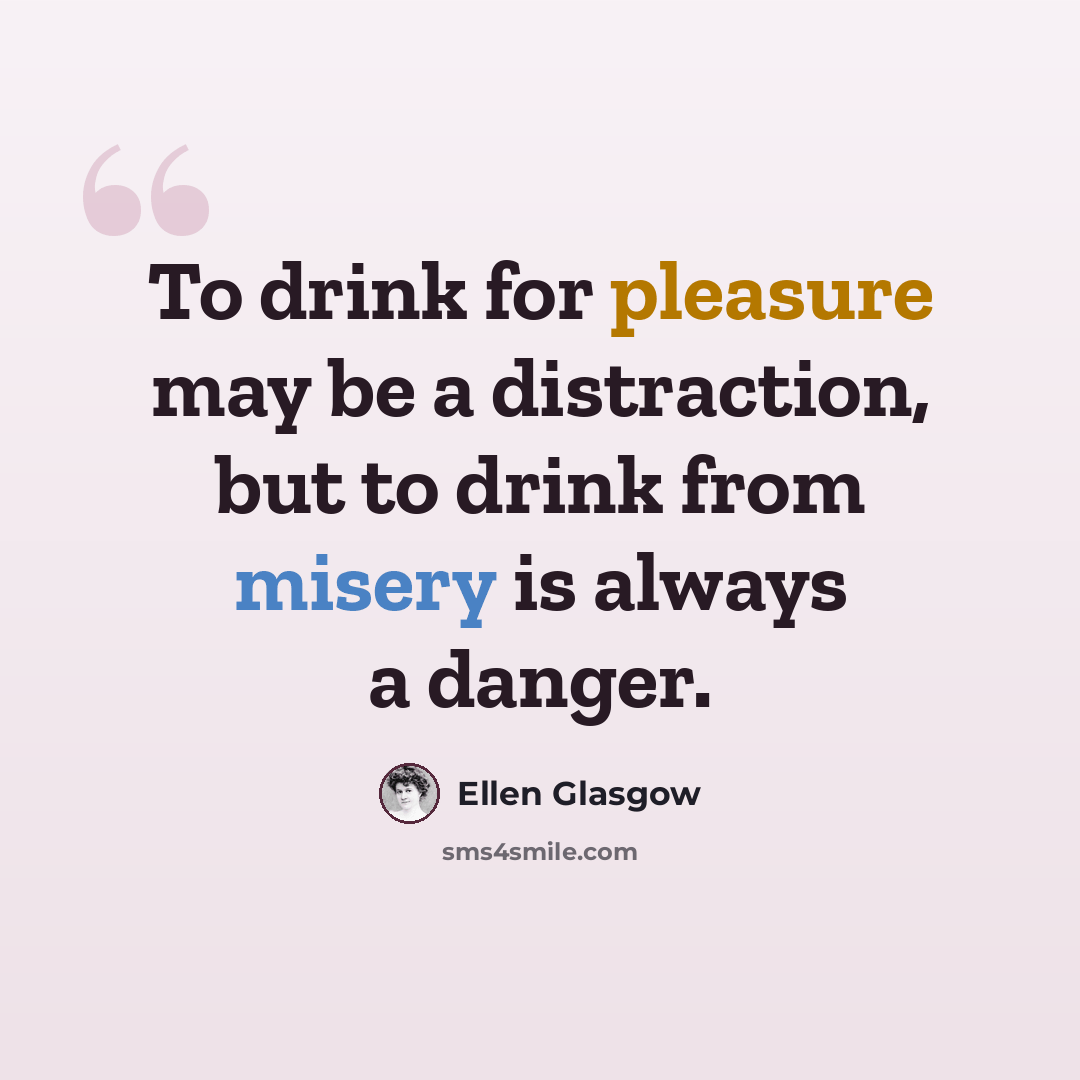 “To drink for pleasure may be a distraction, but to drink from misery is always a danger.” quote by Ellen Glasgow