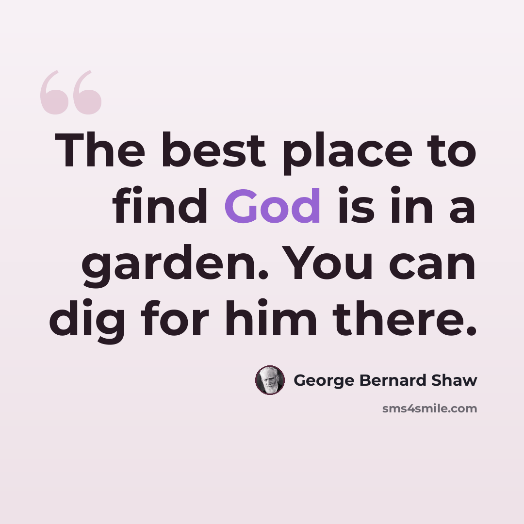 “The best place to find God is in a garden. You can dig for him there.” quote by George Bernard Shaw