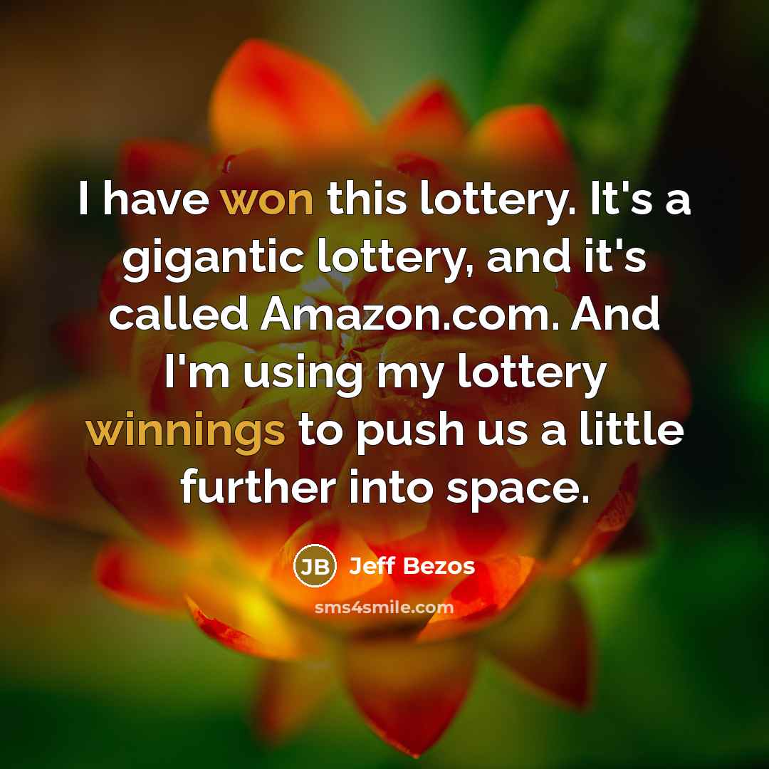 “I have won this lottery. It's a gigantic lottery, and it's called Amazon.com. And I'm using my lottery winnings to push us a little further into space.” quote by Jeff Bezos