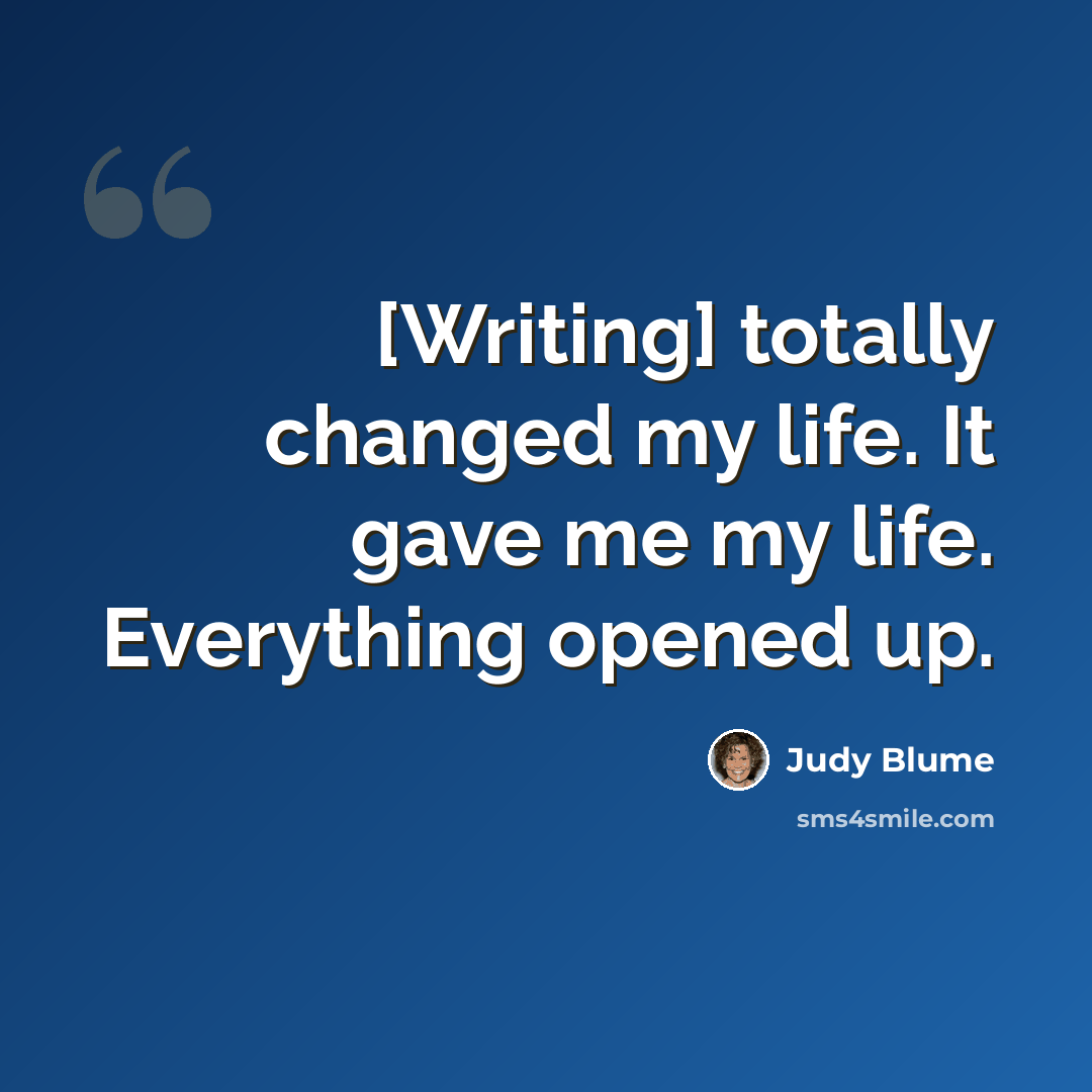 “[Writing] totally changed my life. It gave me my life. Everything opened up.” quote by Judy Blume