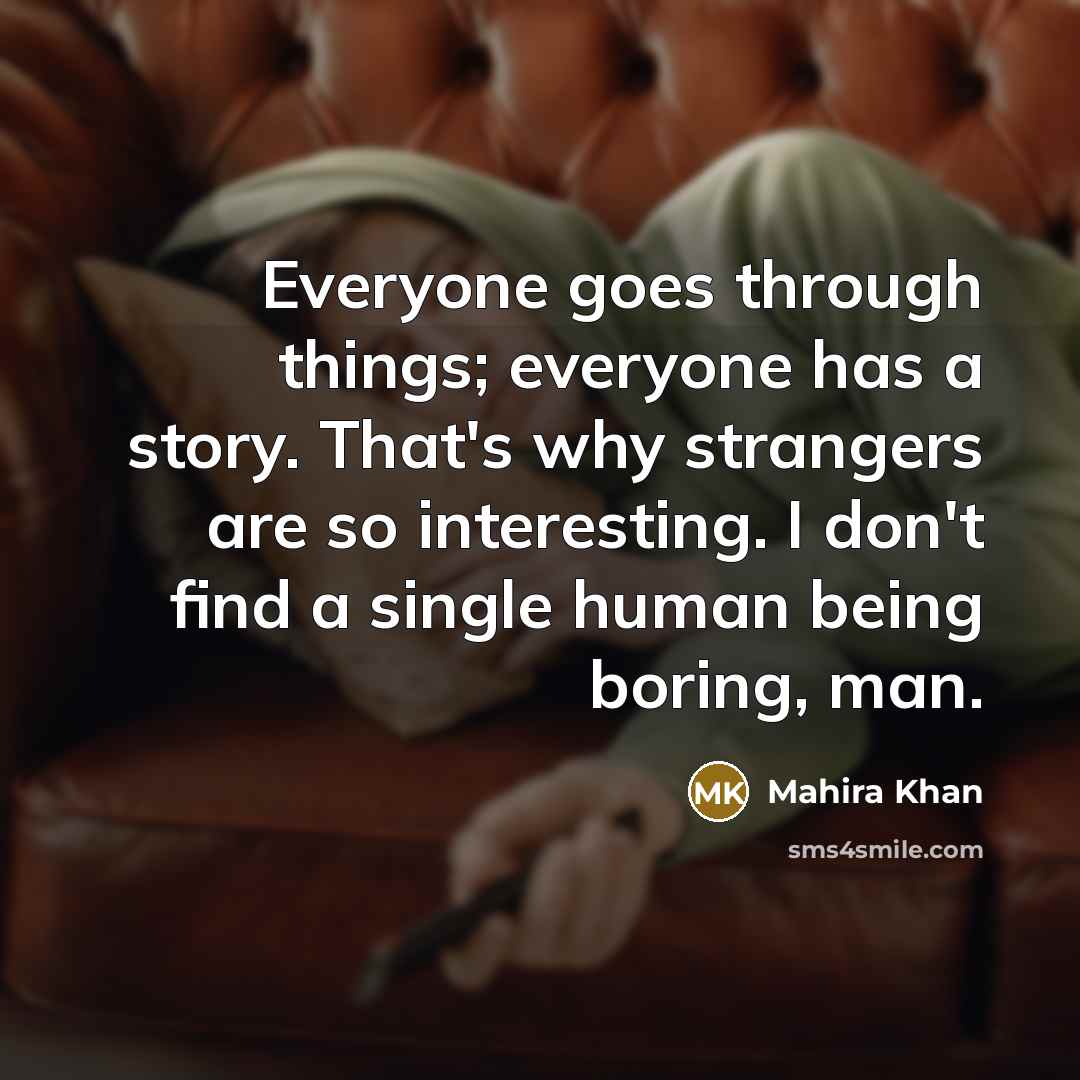 “Everyone goes through things; everyone has a story. That's why strangers are so interesting. I don't find a single human being boring, man.” quote by Mahira Khan