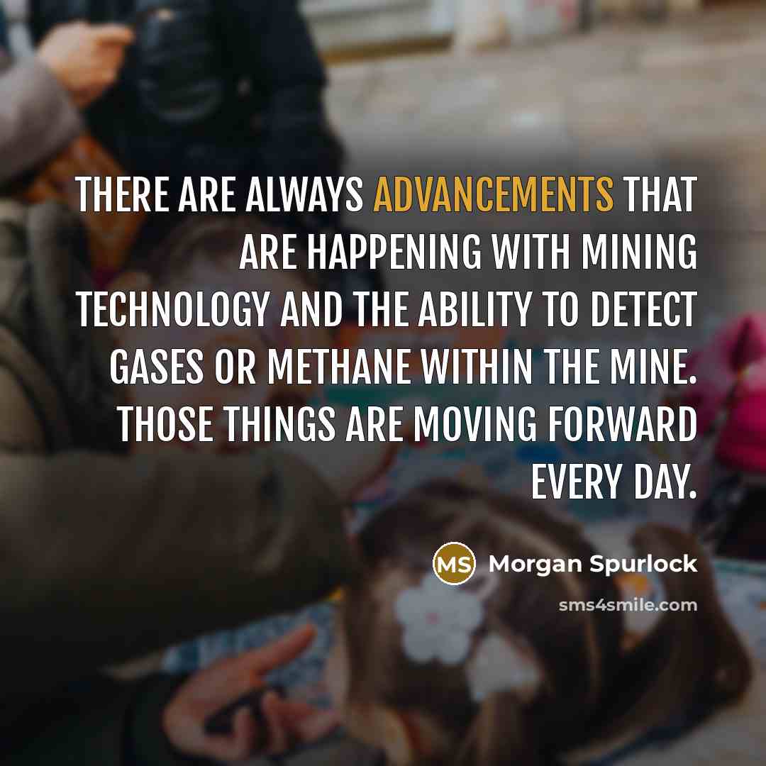 “There are always advancements that are happening with mining technology and the ability to detect gases or methane within the mine. Those things are moving forward every day.” quote by Morgan Spurlock