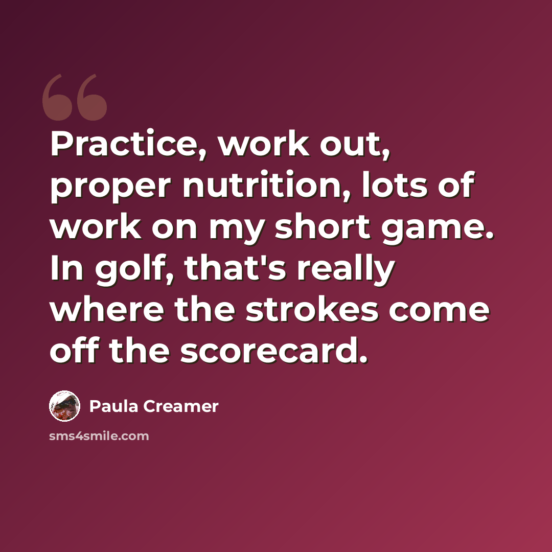 “Practice, work out, proper nutrition, lots of work on my short game. In golf, that's really where the strokes come off the scorecard.” quote by Paula Creamer