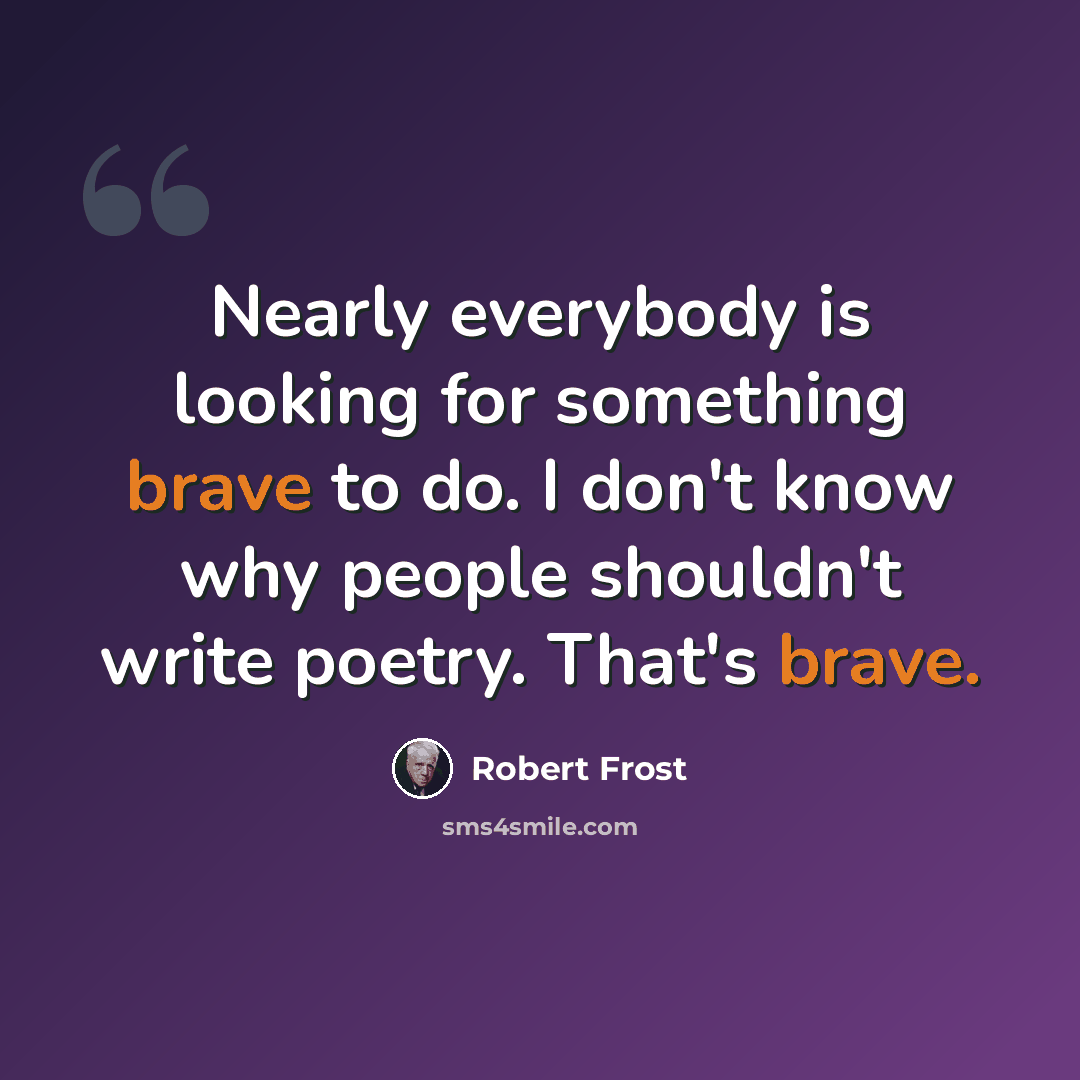 “Nearly everybody is looking for something brave to do. I don't know why people shouldn't write poetry. That's brave.” quote by Robert Frost