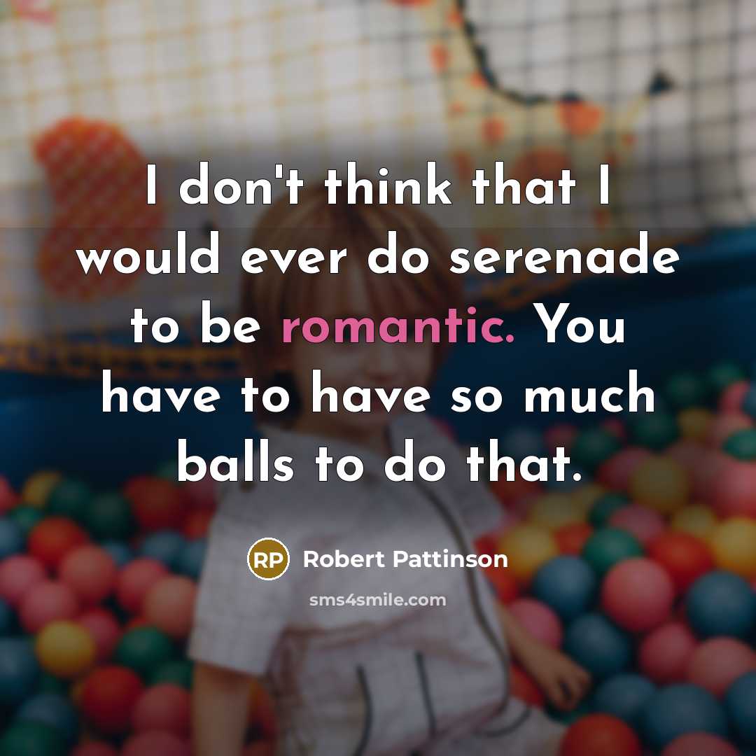 “I don't think that I would ever do serenade to be romantic. You have to have so much balls to do that.” quote by Robert Pattinson
