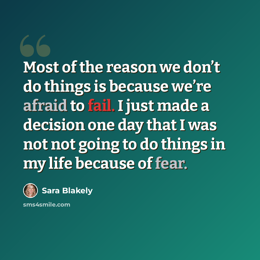 “Most of the reason we don’t do things is because we’re afraid to fail. I just made a decision one day that I was not not going to do things in my life because of fear.” quote by Sara Blakely