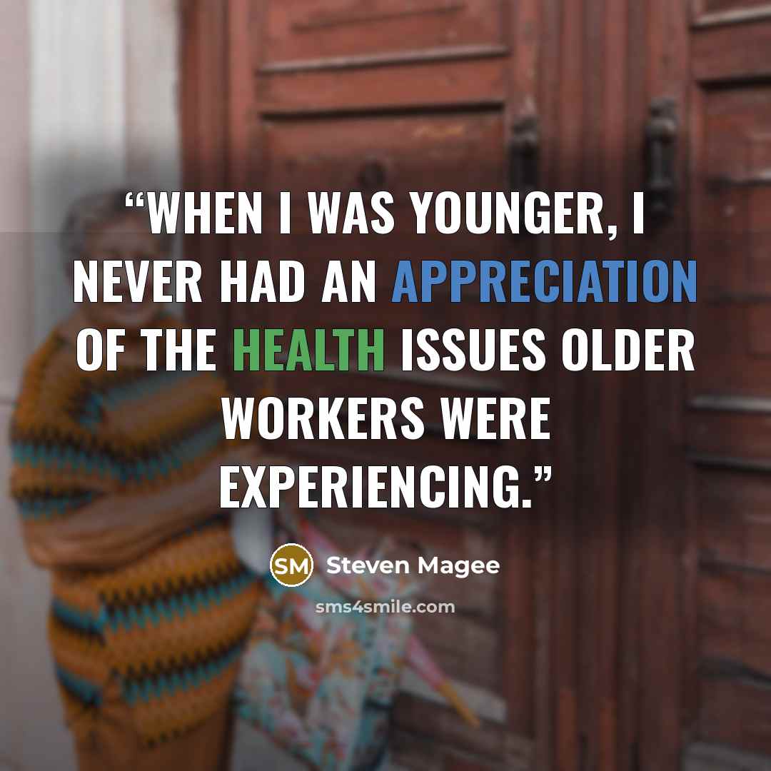 “When I was younger, I never had an appreciation of the health issues older workers were experiencing.” quote by Steven Magee