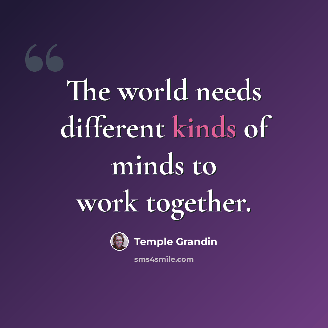 “The world needs different kinds of minds to work together.” quote by Temple Grandin
