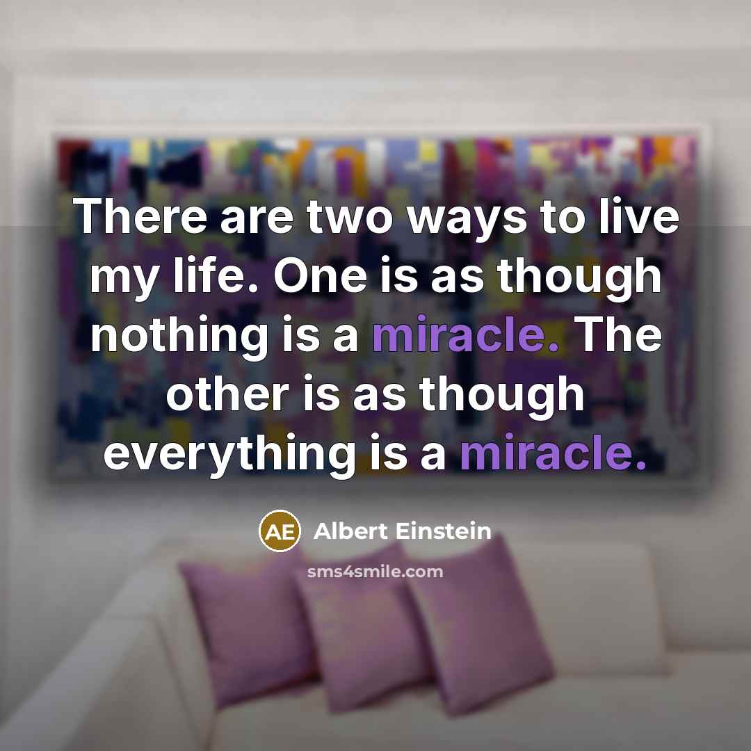 “There are two ways to live my life. One is as though nothing is a miracle. The other is as though everything is a miracle.” quote by Albert Einstein