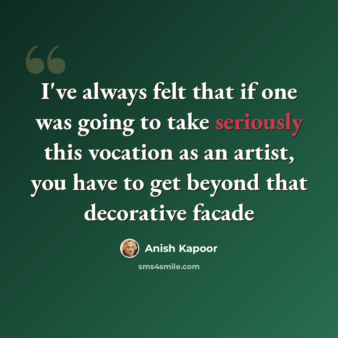 “I've always felt that if one was going to take seriously this vocation as an artist, you have to get beyond that decorative facade” quote by Anish Kapoor